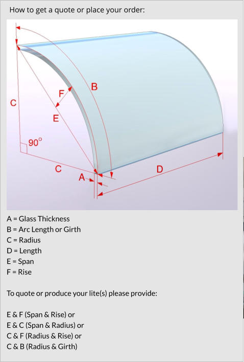 A = Glass Thickness B = Arc Length or Girth C = Radius D = Length E = Span F = Rise  To quote or produce your lite(s) please provide:  E & F (Span & Rise) or E & C (Span & Radius) or C & F (Radius & Rise) or C & B (Radius & Girth)  How to get a quote or place your order: